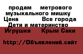 продам 1,5метрового музыкального мишку › Цена ­ 2 500 - Все города Дети и материнство » Игрушки   . Крым,Саки